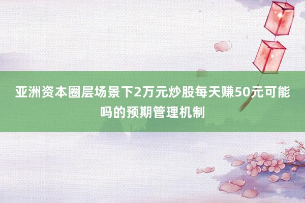 亚洲资本圈层场景下2万元炒股每天赚50元可能吗的预期管理机制