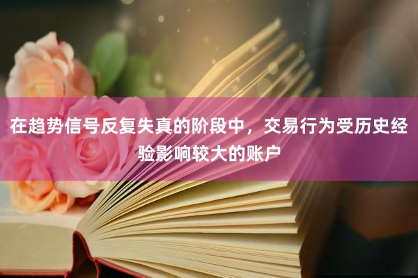 在趋势信号反复失真的阶段中，交易行为受历史经验影响较大的账户
