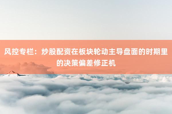 风控专栏：炒股配资在板块轮动主导盘面的时期里的决策偏差修正机