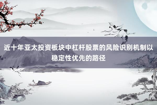 近十年亚太投资板块中杠杆股票的风险识别机制以稳定性优先的路径