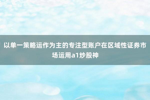 以单一策略运作为主的专注型账户在区域性证券市场运用a1炒股神