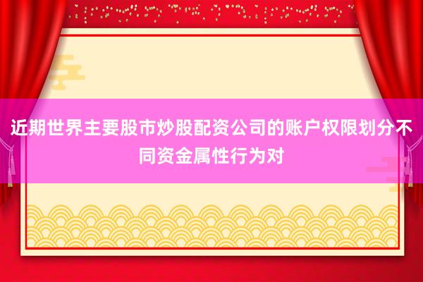 近期世界主要股市炒股配资公司的账户权限划分不同资金属性行为对