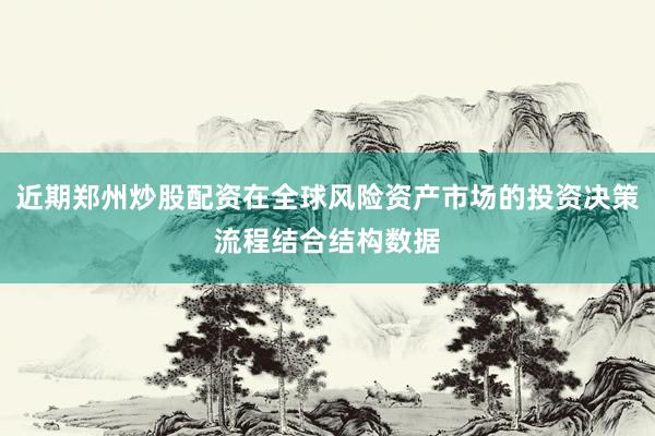 近期郑州炒股配资在全球风险资产市场的投资决策流程结合结构数据
