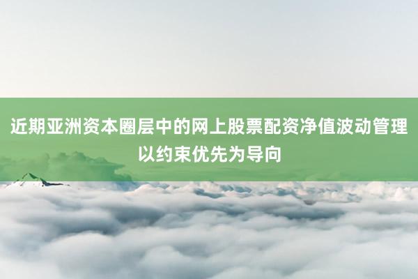 近期亚洲资本圈层中的网上股票配资净值波动管理以约束优先为导向