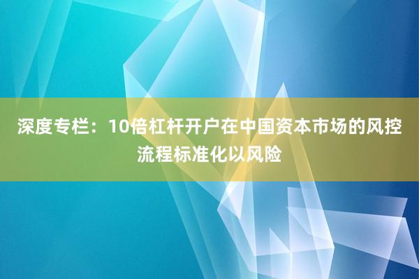 深度专栏：10倍杠杆开户在中国资本市场的风控流程标准化以风险
