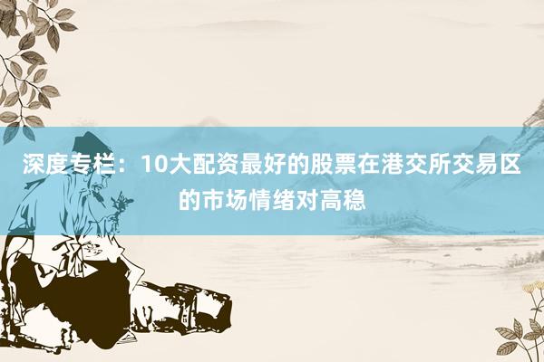 深度专栏：10大配资最好的股票在港交所交易区的市场情绪对高稳