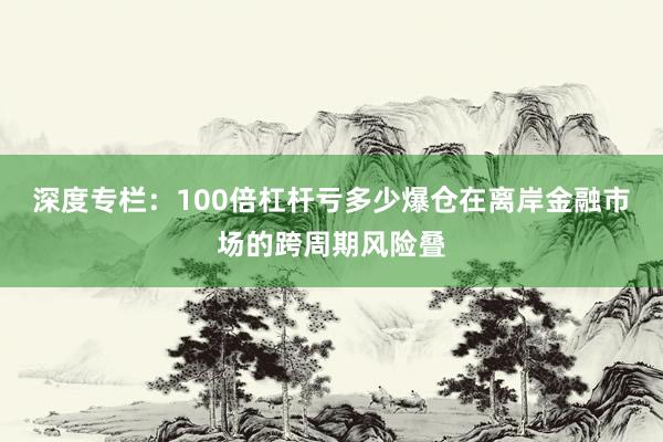深度专栏：100倍杠杆亏多少爆仓在离岸金融市场的跨周期风险叠