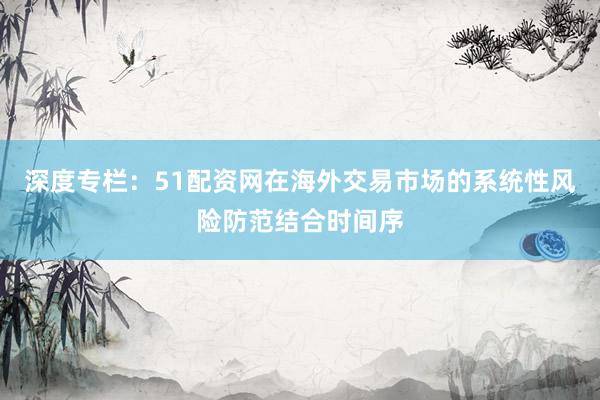 深度专栏：51配资网在海外交易市场的系统性风险防范结合时间序