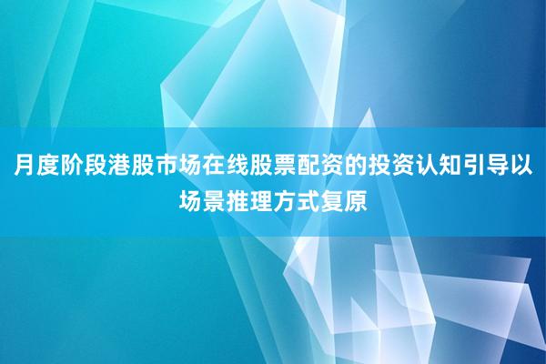月度阶段港股市场在线股票配资的投资认知引导以场景推理方式复原