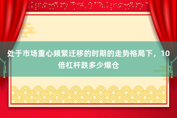 处于市场重心频繁迁移的时期的走势格局下，10倍杠杆跌多少爆仓
