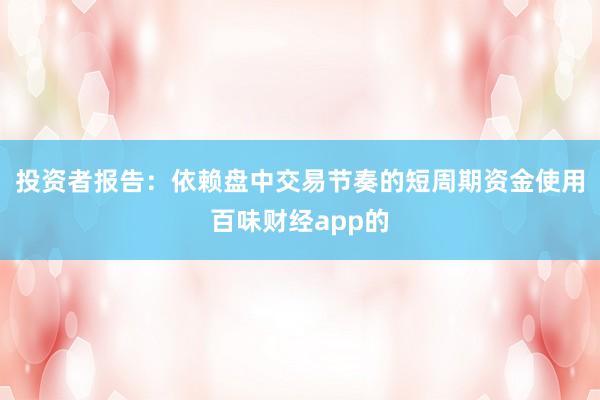 投资者报告：依赖盘中交易节奏的短周期资金使用百味财经app的