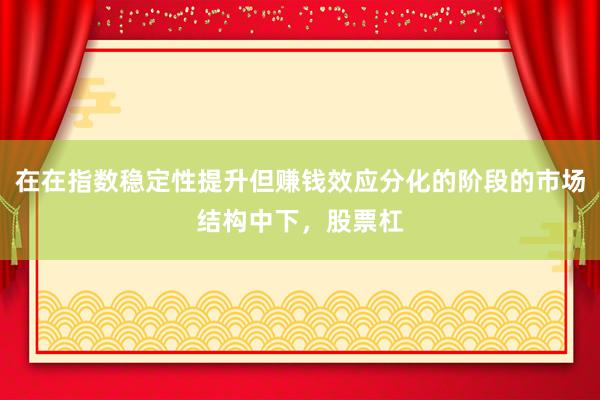 在在指数稳定性提升但赚钱效应分化的阶段的市场结构中下，股票杠