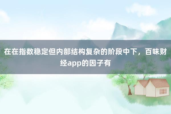 在在指数稳定但内部结构复杂的阶段中下，百味财经app的因子有