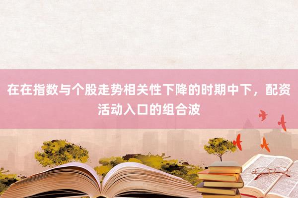 在在指数与个股走势相关性下降的时期中下，配资活动入口的组合波
