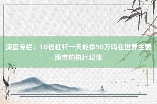 深度专栏：10倍杠杆一天能挣50万吗在世界主要股市的执行纪律