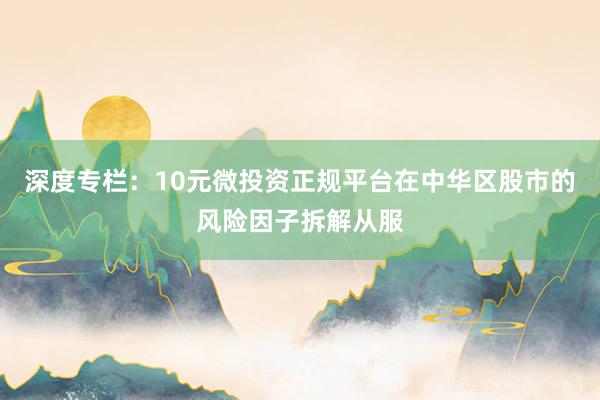 深度专栏：10元微投资正规平台在中华区股市的风险因子拆解从服
