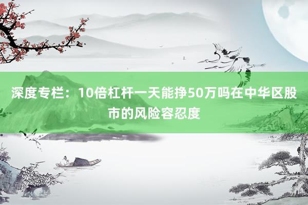 深度专栏：10倍杠杆一天能挣50万吗在中华区股市的风险容忍度