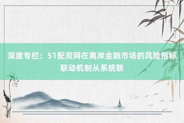 深度专栏：51配资网在离岸金融市场的风险指标联动机制从系统联