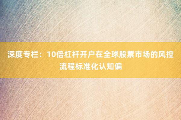 深度专栏：10倍杠杆开户在全球股票市场的风控流程标准化认知偏