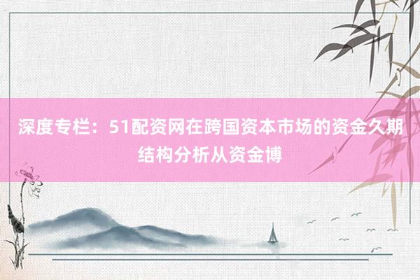 深度专栏：51配资网在跨国资本市场的资金久期结构分析从资金博