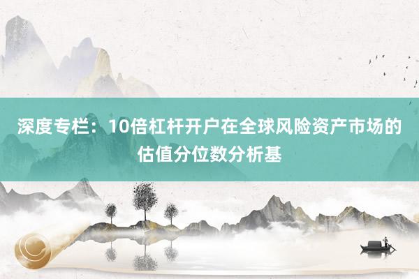 深度专栏：10倍杠杆开户在全球风险资产市场的估值分位数分析基