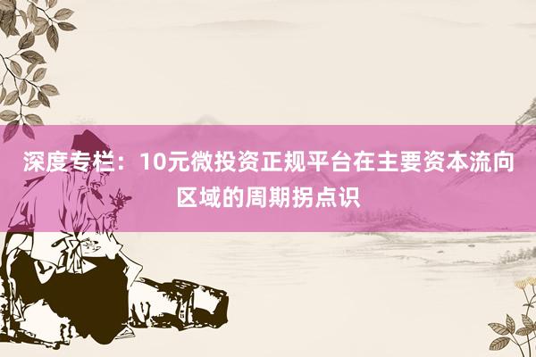 深度专栏：10元微投资正规平台在主要资本流向区域的周期拐点识