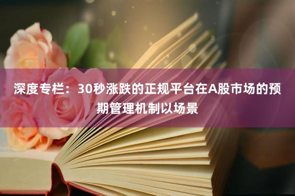 深度专栏：30秒涨跌的正规平台在A股市场的预期管理机制以场景