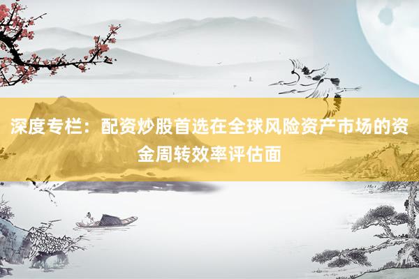 深度专栏：配资炒股首选在全球风险资产市场的资金周转效率评估面