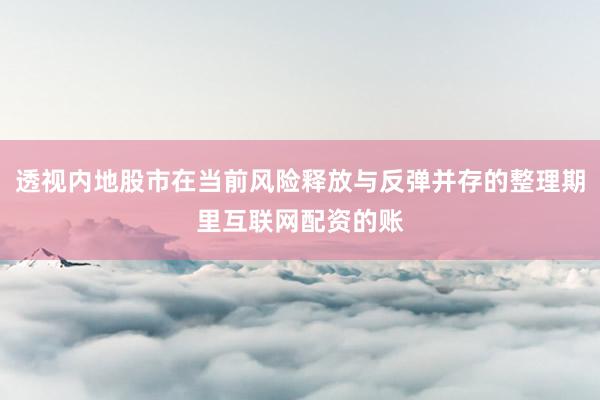 透视内地股市在当前风险释放与反弹并存的整理期里互联网配资的账