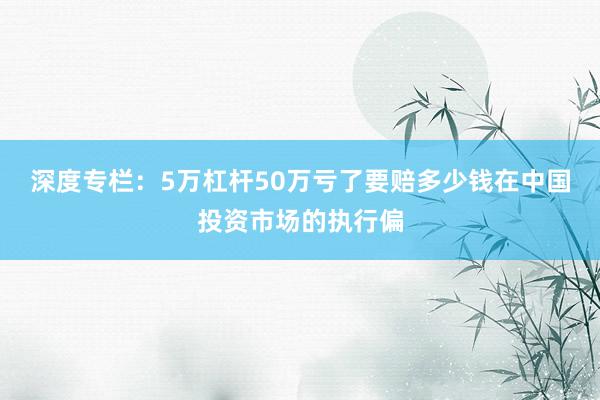 深度专栏：5万杠杆50万亏了要赔多少钱在中国投资市场的执行偏