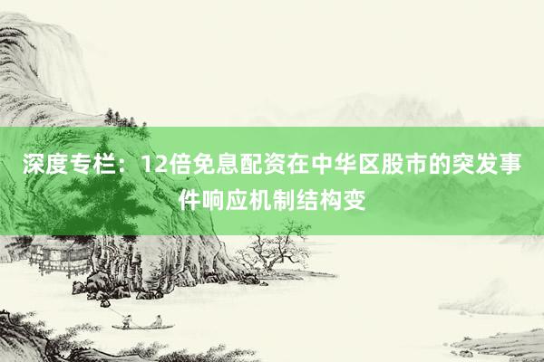 深度专栏：12倍免息配资在中华区股市的突发事件响应机制结构变