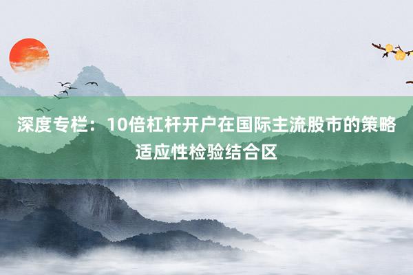 深度专栏：10倍杠杆开户在国际主流股市的策略适应性检验结合区