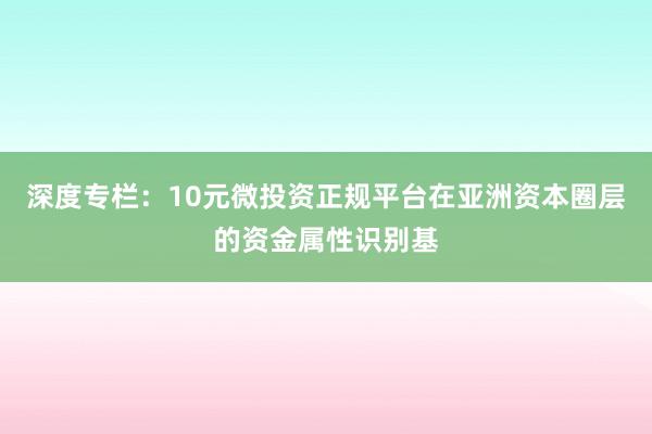 深度专栏：10元微投资正规平台在亚洲资本圈层的资金属性识别基
