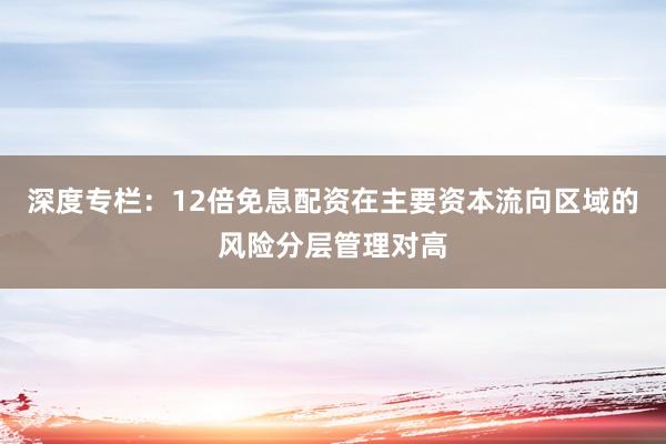 深度专栏：12倍免息配资在主要资本流向区域的风险分层管理对高