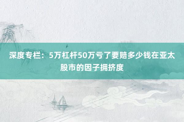 深度专栏：5万杠杆50万亏了要赔多少钱在亚太股市的因子拥挤度