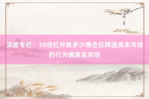 深度专栏：10倍杠杆跌多少爆仓在跨国资本市场的行为偏差监测结