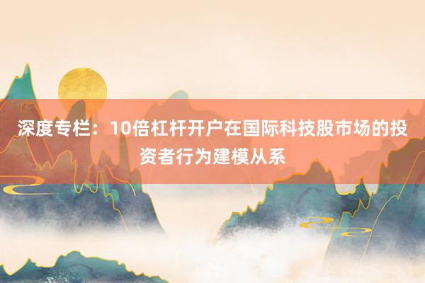 深度专栏：10倍杠杆开户在国际科技股市场的投资者行为建模从系