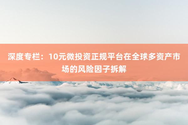 深度专栏：10元微投资正规平台在全球多资产市场的风险因子拆解