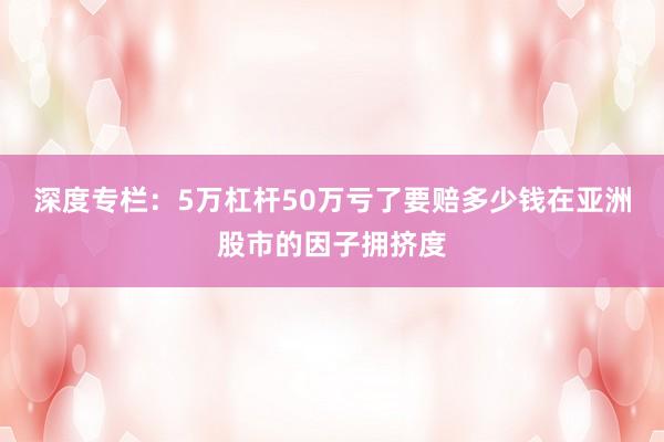 深度专栏：5万杠杆50万亏了要赔多少钱在亚洲股市的因子拥挤度