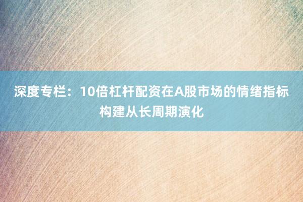 深度专栏：10倍杠杆配资在A股市场的情绪指标构建从长周期演化