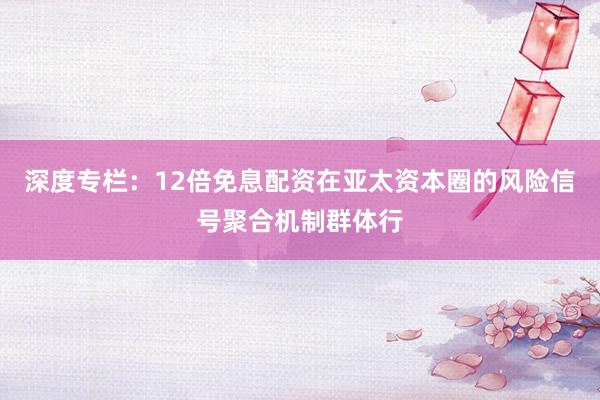 深度专栏：12倍免息配资在亚太资本圈的风险信号聚合机制群体行