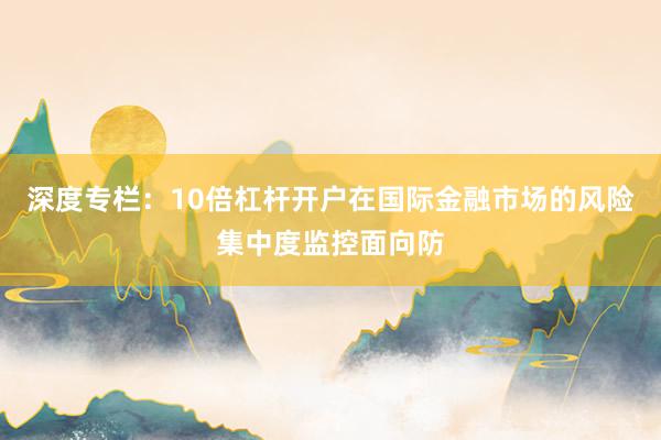 深度专栏：10倍杠杆开户在国际金融市场的风险集中度监控面向防