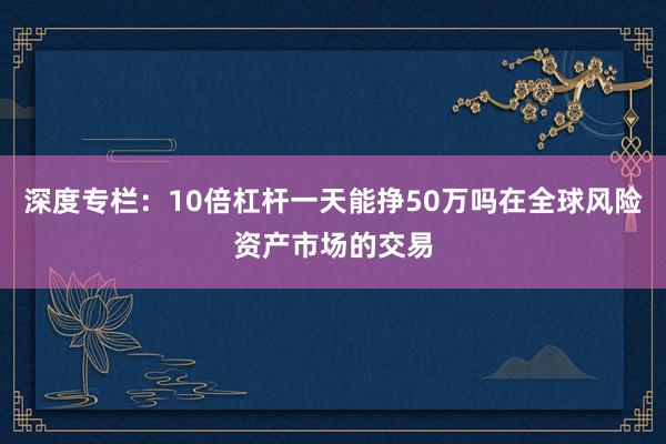 深度专栏：10倍杠杆一天能挣50万吗在全球风险资产市场的交易