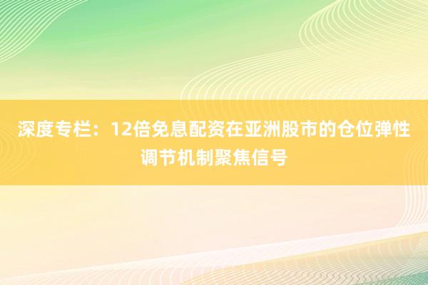 深度专栏：12倍免息配资在亚洲股市的仓位弹性调节机制聚焦信号