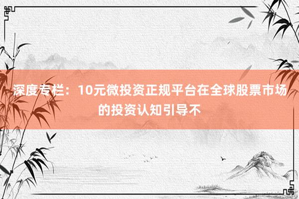 深度专栏：10元微投资正规平台在全球股票市场的投资认知引导不