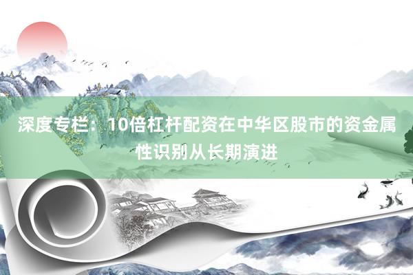 深度专栏：10倍杠杆配资在中华区股市的资金属性识别从长期演进