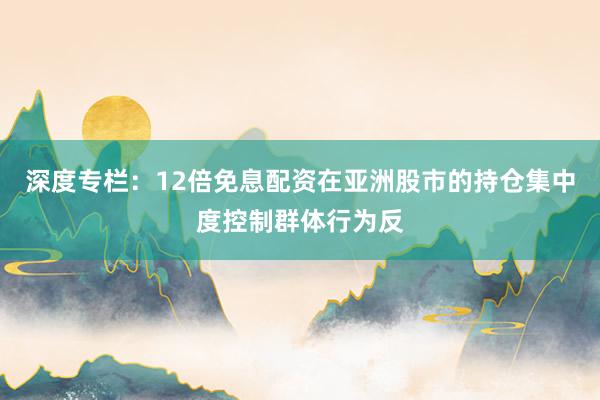 深度专栏：12倍免息配资在亚洲股市的持仓集中度控制群体行为反