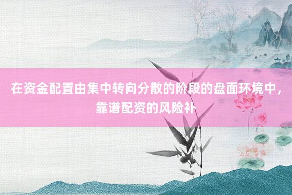在资金配置由集中转向分散的阶段的盘面环境中，靠谱配资的风险补