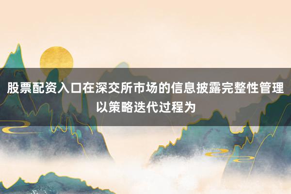 股票配资入口在深交所市场的信息披露完整性管理以策略迭代过程为
