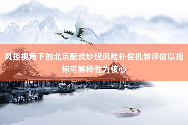 风控视角下的北京配资炒股风险补偿机制评估以指标可解释性为核心